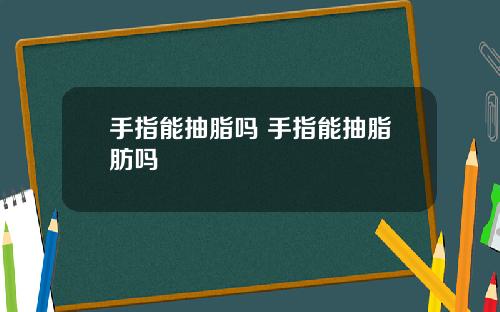 手指能抽脂吗 手指能抽脂肪吗