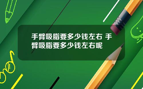 手臂吸脂要多少钱左右 手臂吸脂要多少钱左右呢