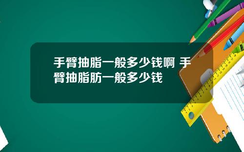 手臂抽脂一般多少钱啊 手臂抽脂肪一般多少钱
