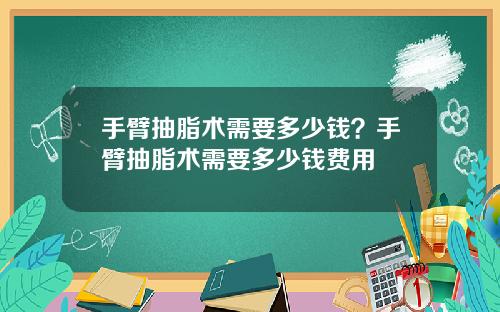 手臂抽脂术需要多少钱？手臂抽脂术需要多少钱费用