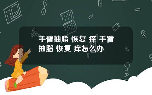 手臂抽脂 恢复 痒 手臂抽脂 恢复 痒怎么办