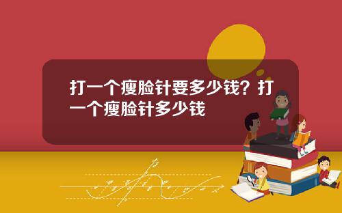 打一个瘦脸针要多少钱？打一个瘦脸针多少钱