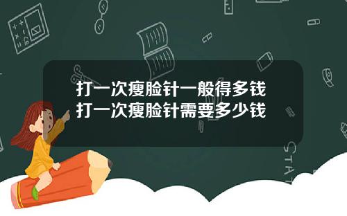 打一次瘦脸针一般得多钱 打一次瘦脸针需要多少钱