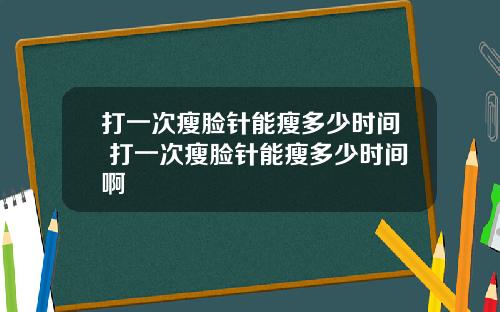 打一次瘦脸针能瘦多少时间 打一次瘦脸针能瘦多少时间啊