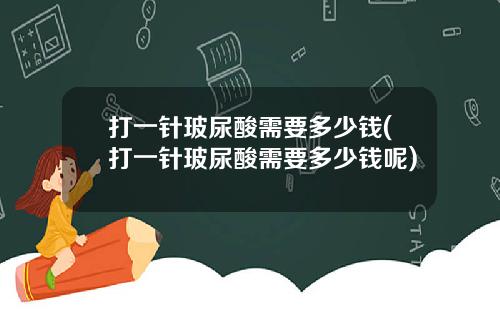 打一针玻尿酸需要多少钱(打一针玻尿酸需要多少钱呢)