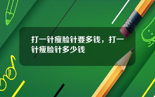 打一针瘦脸针要多钱，打一针瘦脸针多少钱