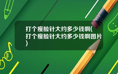 打个瘦脸针大约多少钱啊(打个瘦脸针大约多少钱啊图片)