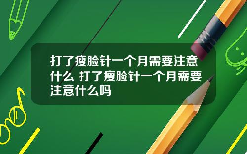 打了瘦脸针一个月需要注意什么 打了瘦脸针一个月需要注意什么吗