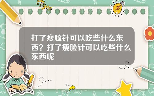 打了瘦脸针可以吃些什么东西？打了瘦脸针可以吃些什么东西呢