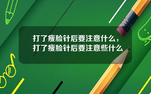打了瘦脸针后要注意什么，打了瘦脸针后要注意些什么