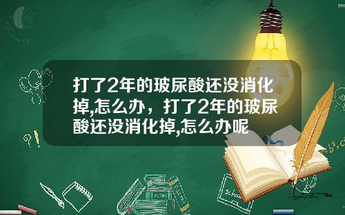 打了2年的玻尿酸还没消化掉,怎么办，打了2年的玻尿酸还没消化掉,怎么办呢