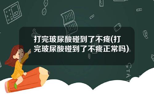 打完玻尿酸碰到了不疼(打完玻尿酸碰到了不疼正常吗)