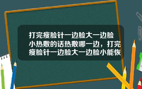 打完瘦脸针一边脸大一边脸小热敷的话热敷哪一边，打完瘦脸针一边脸大一边脸小能恢复吗