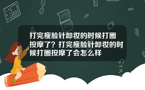 打完瘦脸针卸妆的时候打圈按摩了？打完瘦脸针卸妆的时候打圈按摩了会怎么样
