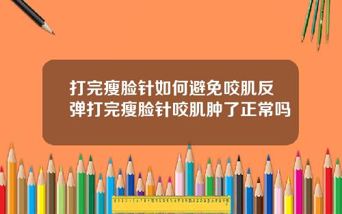 打完瘦脸针如何避免咬肌反弹打完瘦脸针咬肌肿了正常吗