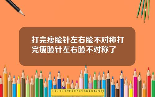 打完瘦脸针左右脸不对称打完瘦脸针左右脸不对称了