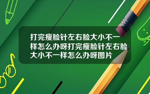 打完瘦脸针左右脸大小不一样怎么办呀打完瘦脸针左右脸大小不一样怎么办呀图片
