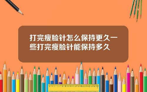 打完瘦脸针怎么保持更久一些打完瘦脸针能保持多久