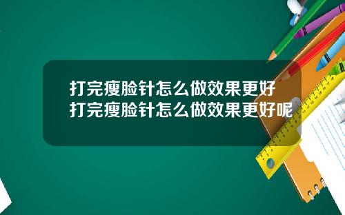 打完瘦脸针怎么做效果更好打完瘦脸针怎么做效果更好呢