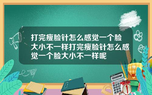 打完瘦脸针怎么感觉一个脸大小不一样打完瘦脸针怎么感觉一个脸大小不一样呢