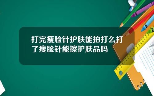 打完瘦脸针护肤能拍打么打了瘦脸针能擦护肤品吗