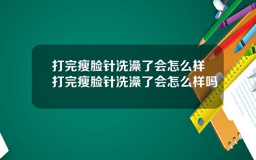 打完瘦脸针洗澡了会怎么样打完瘦脸针洗澡了会怎么样吗