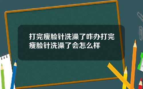 打完瘦脸针洗澡了咋办打完瘦脸针洗澡了会怎么样