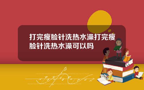 打完瘦脸针洗热水澡打完瘦脸针洗热水澡可以吗