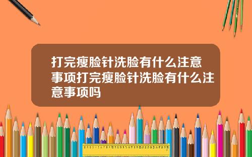 打完瘦脸针洗脸有什么注意事项打完瘦脸针洗脸有什么注意事项吗