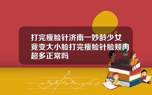 打完瘦脸针济南一妙龄少女竟变大小脸打完瘦脸针脸颊肉超多正常吗