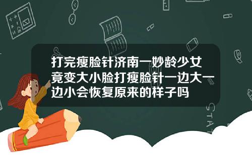 打完瘦脸针济南一妙龄少女竟变大小脸打瘦脸针一边大一边小会恢复原来的样子吗
