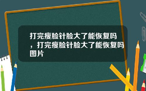 打完瘦脸针脸大了能恢复吗，打完瘦脸针脸大了能恢复吗图片