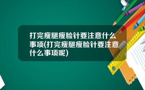 打完瘦腿瘦脸针要注意什么事项(打完瘦腿瘦脸针要注意什么事项呢)
