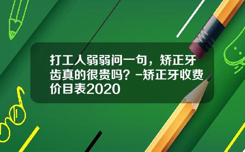 打工人弱弱问一句，矫正牙齿真的很贵吗？-矫正牙收费价目表2020