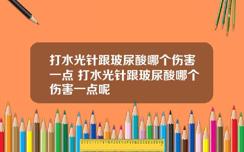 打水光针跟玻尿酸哪个伤害一点 打水光针跟玻尿酸哪个伤害一点呢