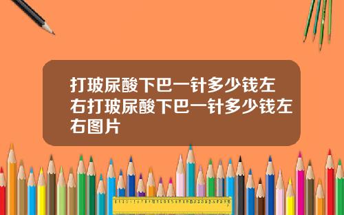打玻尿酸下巴一针多少钱左右打玻尿酸下巴一针多少钱左右图片