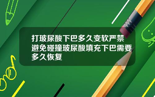 打玻尿酸下巴多久变软严禁避免碰撞玻尿酸填充下巴需要多久恢复