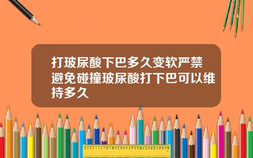打玻尿酸下巴多久变软严禁避免碰撞玻尿酸打下巴可以维持多久