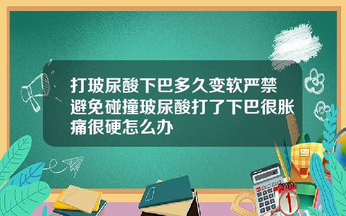 打玻尿酸下巴多久变软严禁避免碰撞玻尿酸打了下巴很胀痛很硬怎么办