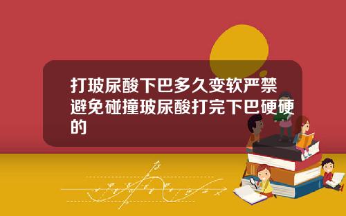 打玻尿酸下巴多久变软严禁避免碰撞玻尿酸打完下巴硬硬的
