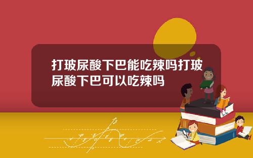 打玻尿酸下巴能吃辣吗打玻尿酸下巴可以吃辣吗