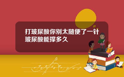 打玻尿酸你别太随便了一针玻尿酸能撑多久