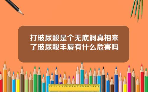 打玻尿酸是个无底洞真相来了玻尿酸丰唇有什么危害吗
