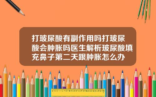打玻尿酸有副作用吗打玻尿酸会肿胀吗医生解析玻尿酸填充鼻子第二天跟肿胀怎么办