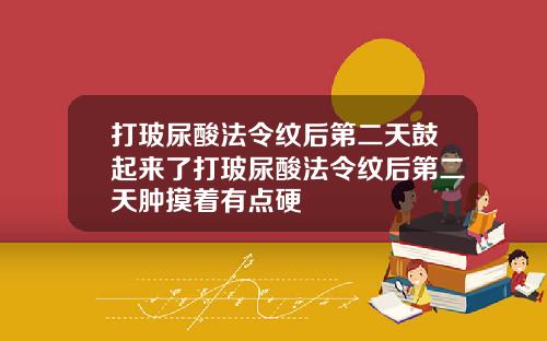 打玻尿酸法令纹后第二天鼓起来了打玻尿酸法令纹后第二天肿摸着有点硬