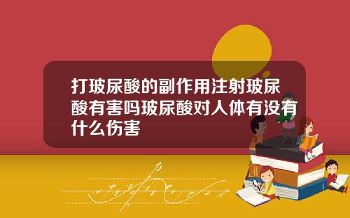 打玻尿酸的副作用注射玻尿酸有害吗玻尿酸对人体有没有什么伤害