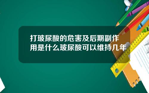 打玻尿酸的危害及后期副作用是什么玻尿酸可以维持几年