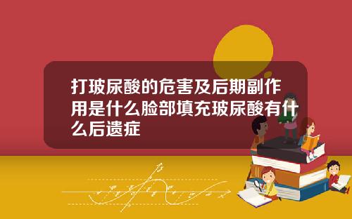 打玻尿酸的危害及后期副作用是什么脸部填充玻尿酸有什么后遗症