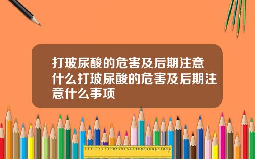 打玻尿酸的危害及后期注意什么打玻尿酸的危害及后期注意什么事项
