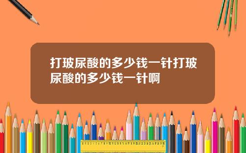 打玻尿酸的多少钱一针打玻尿酸的多少钱一针啊